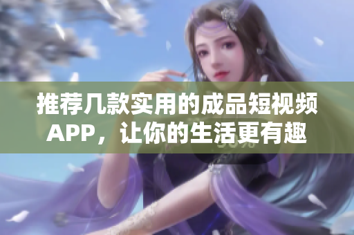推荐几款实用的成品短视频APP，让你的生活更有趣