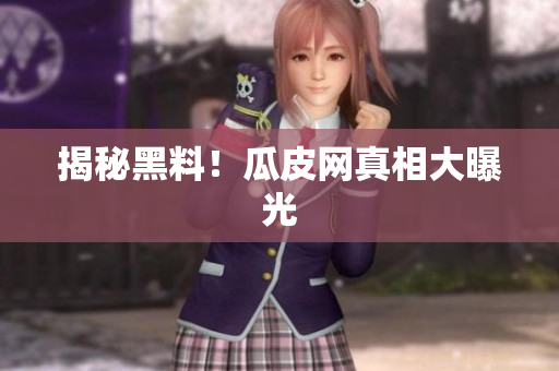 揭秘黑料！瓜皮网真相大曝光