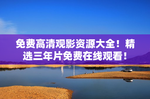 免费高清观影资源大全！精选三年片免费在线观看！