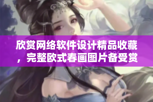 欣赏网络软件设计精品收藏，完整欧式春画图片备受赏心悦目！