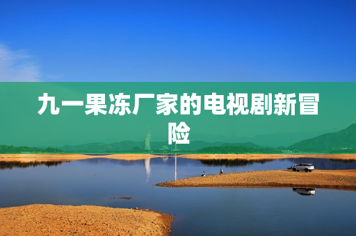 九一果冻厂家的电视剧新冒险