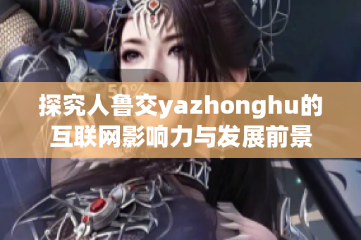探究人鲁交yazhonghu的互联网影响力与发展前景