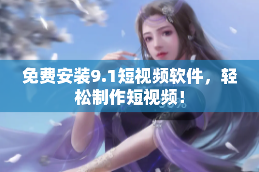 免费安装9.1短视频软件，轻松制作短视频！