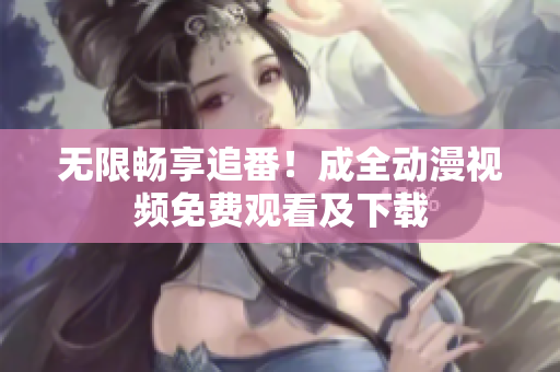 无限畅享追番！成全动漫视频免费观看及下载