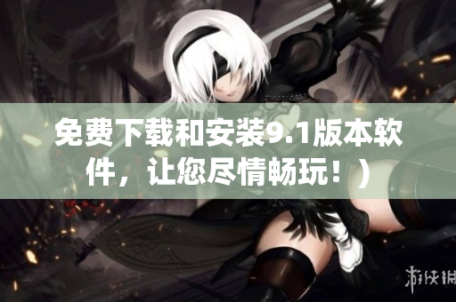 免费下载和安装9.1版本软件，让您尽情畅玩！)