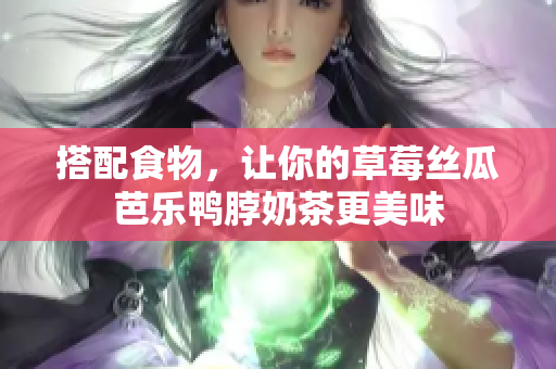 搭配食物，让你的草莓丝瓜芭乐鸭脖奶茶更美味