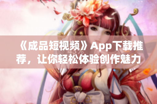 《成品短视频》App下载推荐，让你轻松体验创作魅力