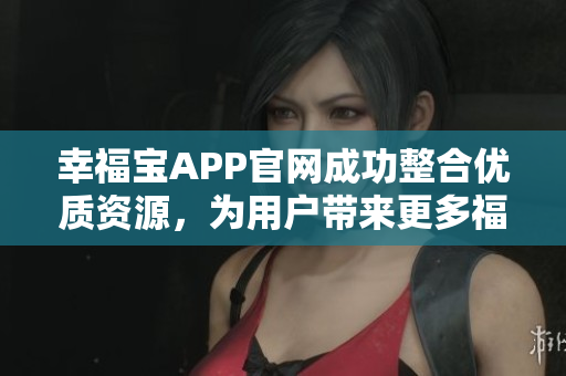 幸福宝APP官网成功整合优质资源，为用户带来更多福利