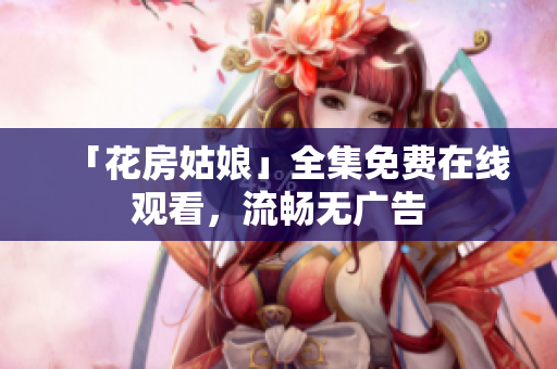 「花房姑娘」全集免费在线观看，流畅无广告