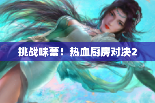 挑战味蕾！热血厨房对决2