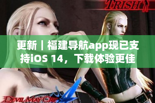 更新｜福建导航app现已支持iOS 14，下载体验更佳