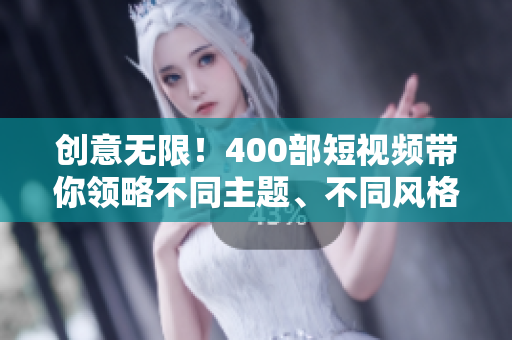 创意无限！400部短视频带你领略不同主题、不同风格