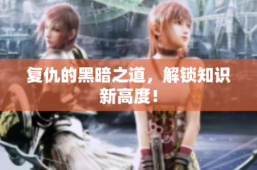 复仇的黑暗之道，解锁知识新高度！