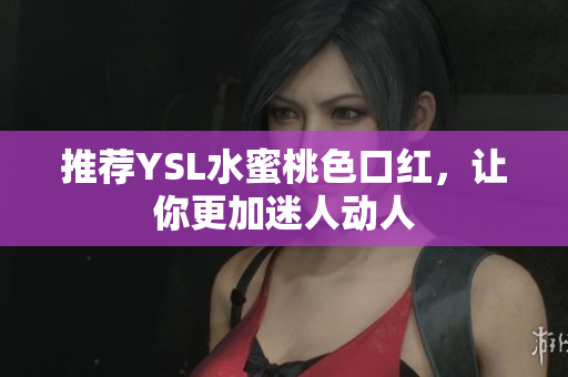 推荐YSL水蜜桃色口红，让你更加迷人动人