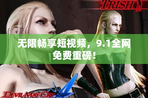 无限畅享短视频，9.1全网免费重磅！