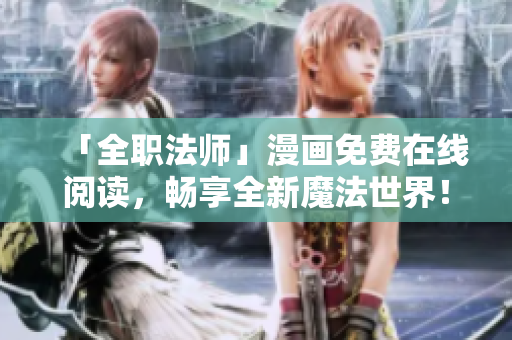 「全职法师」漫画免费在线阅读，畅享全新魔法世界！