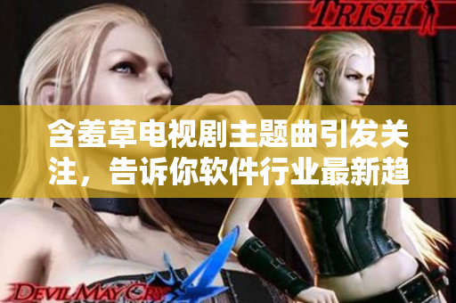含羞草电视剧主题曲引发关注，告诉你软件行业最新趋势