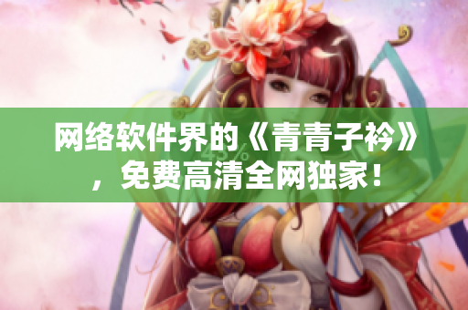 网络软件界的《青青子衿》，免费高清全网独家！