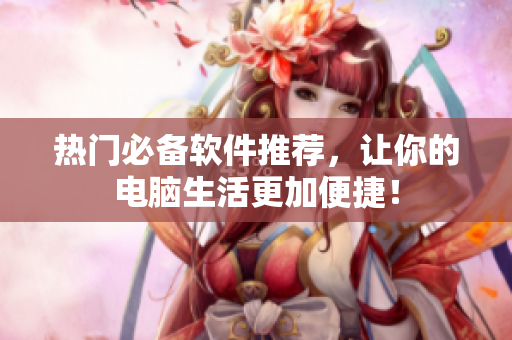 热门必备软件推荐，让你的电脑生活更加便捷！
