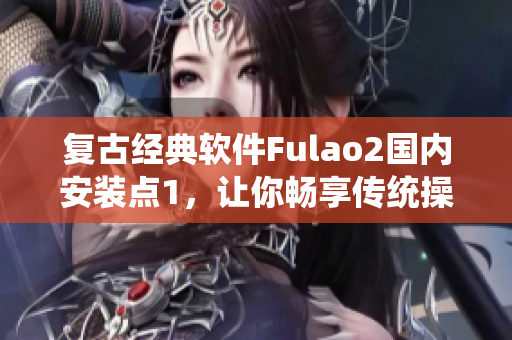 复古经典软件Fulao2国内安装点1，让你畅享传统操作界面