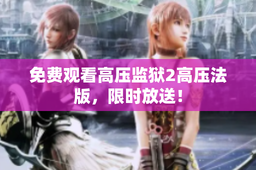 免费观看高压监狱2高压法版，限时放送！