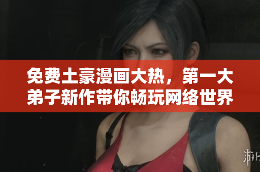免费土豪漫画大热，第一大弟子新作带你畅玩网络世界
