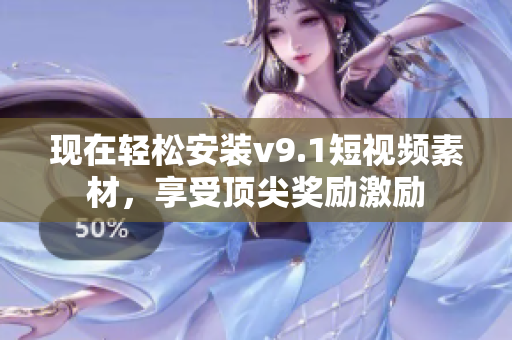 现在轻松安装v9.1短视频素材，享受顶尖奖励激励