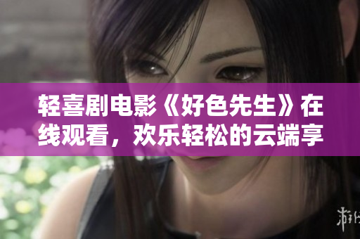 轻喜剧电影《好色先生》在线观看，欢乐轻松的云端享受！