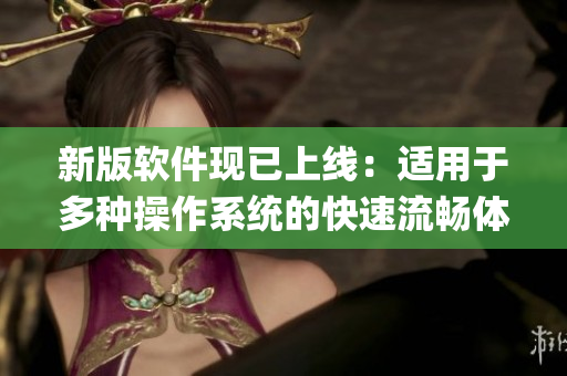 新版软件现已上线：适用于多种操作系统的快速流畅体验(1)