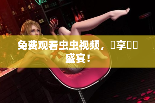 免费观看虫虫视频，暢享視覺盛宴！