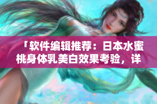 「软件编辑推荐：日本水蜜桃身体乳美白效果考验，详细评测」