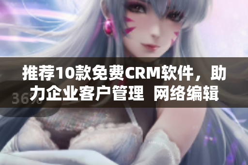 推荐10款免费CRM软件，助力企业客户管理  网络编辑专注分享