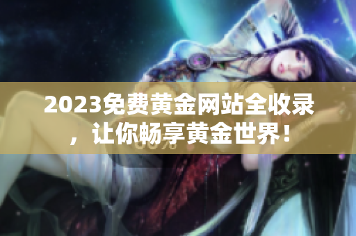 2023免费黄金网站全收录，让你畅享黄金世界！
