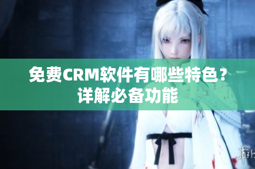 免费CRM软件有哪些特色？详解必备功能