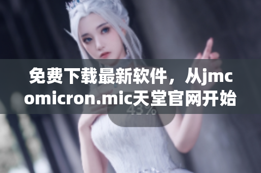 免费下载最新软件，从jmcomicron.mic天堂官网开始