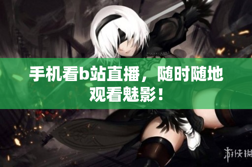 手机看b站直播，随时随地观看魅影！