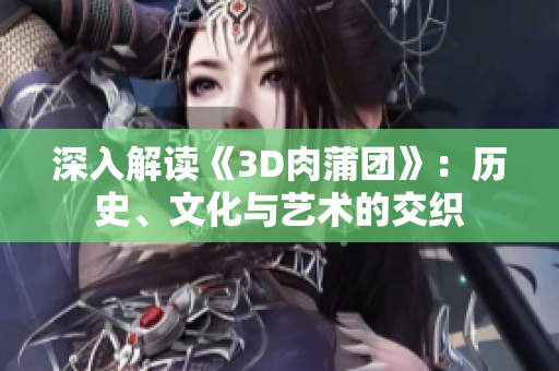 深入解读《3D肉蒲团》：历史、文化与艺术的交织