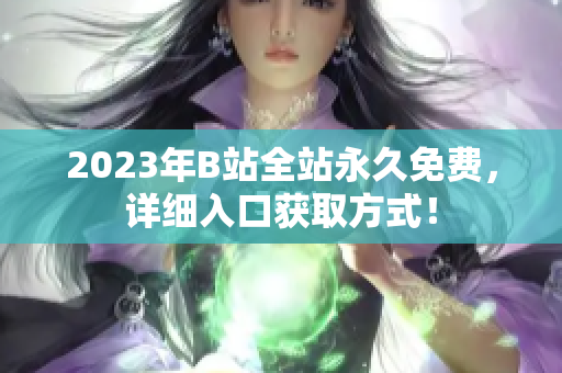 2023年B站全站永久免费，详细入口获取方式！