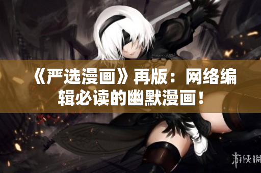 《严选漫画》再版：网络编辑必读的幽默漫画！