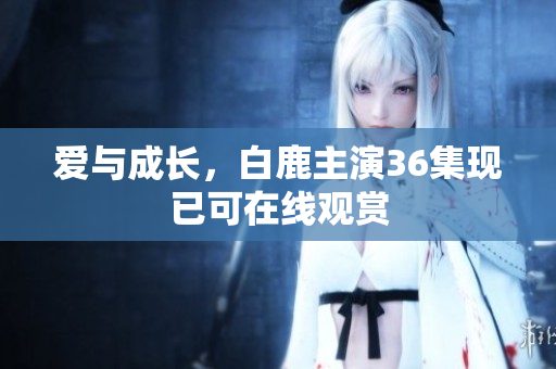 爱与成长，白鹿主演36集现已可在线观赏