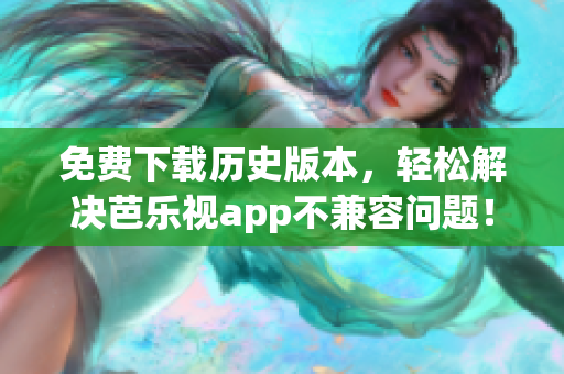 免费下载历史版本，轻松解决芭乐视app不兼容问题！