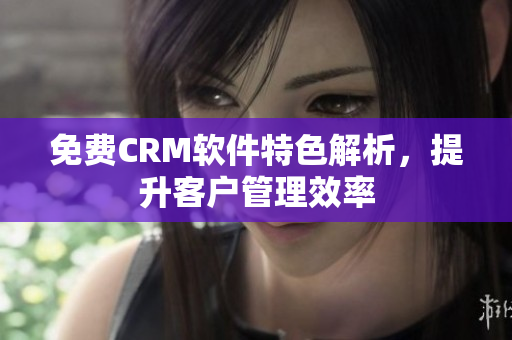 免费CRM软件特色解析，提升客户管理效率