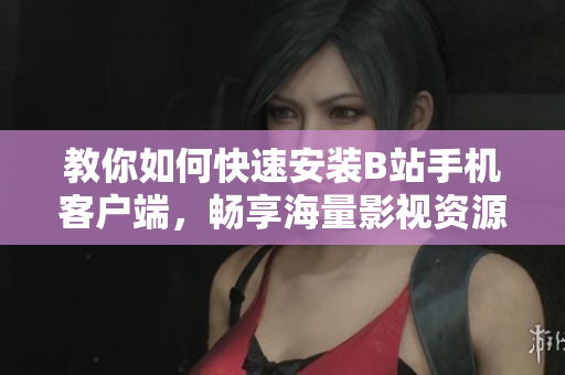教你如何快速安装B站手机客户端，畅享海量影视资源