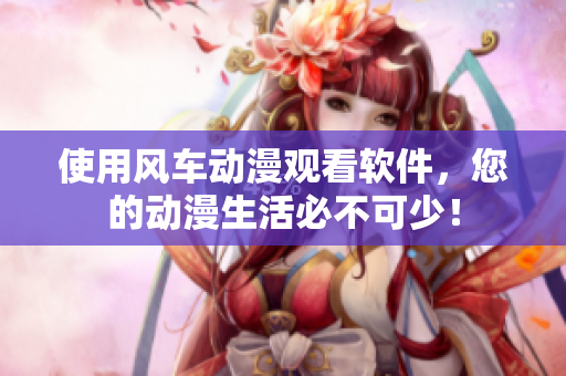 使用风车动漫观看软件，您的动漫生活必不可少！