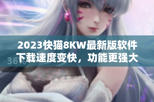 2023快猫8KW最新版软件下载速度变快，功能更强大