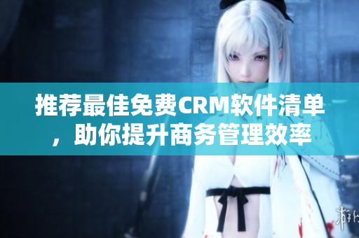 推荐最佳免费CRM软件清单，助你提升商务管理效率