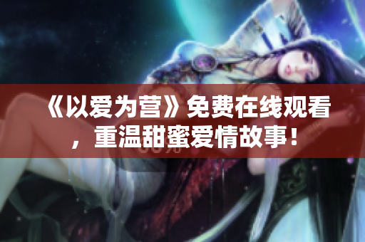 《以爱为营》免费在线观看，重温甜蜜爱情故事！