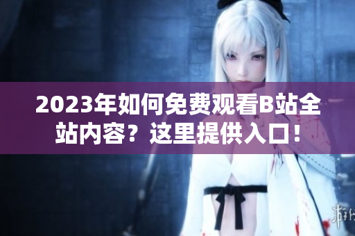 2023年如何免费观看B站全站内容？这里提供入口！