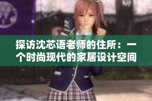 探访沈芯语老师的住所：一个时尚现代的家居设计空间