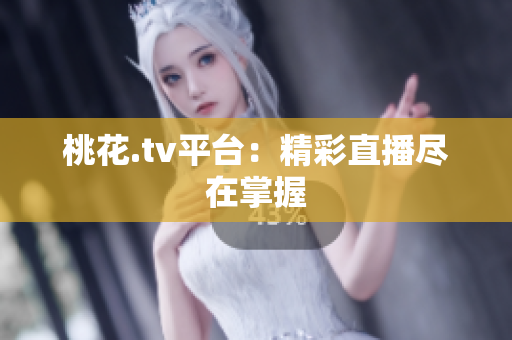 桃花.tv平台：精彩直播尽在掌握